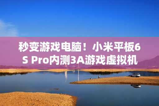 秒变游戏电脑！小米平板6S Pro内测3A游戏虚拟机