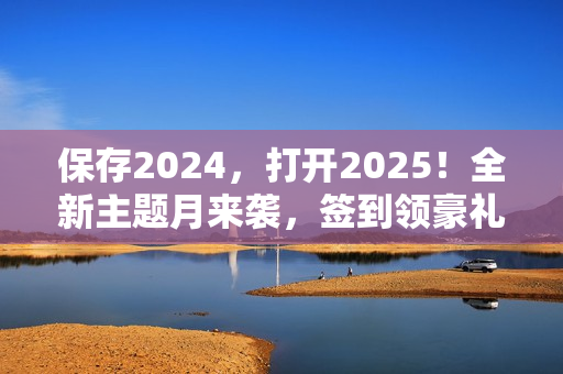 保存2024，打开2025！全新主题月来袭，签到领豪礼！