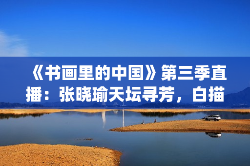 《书画里的中国》第三季直播:张晓瑜天坛寻芳,白描间捕捉秋日花韵(《书画里的中国》手抄报) 《书画里的中国》第三季直播:张晓瑜天坛寻芳,白描间捕捉秋日花韵(《书画里的中国》手抄报)