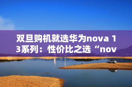 双旦购机就选华为nova 13系列:性价比之选“nova 13香” 双旦购机就选华为nova 13系列:性价比之选“nova 13香”