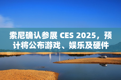 索尼确认参展 CES 2025，预计将公布游戏、娱乐及硬件领域新内容