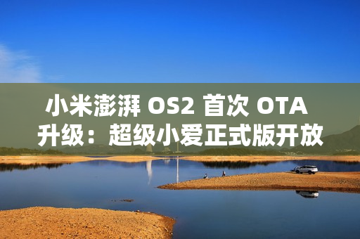 小米澎湃 OS2 首次 OTA 升级:超级小爱正式版开放,更新机型一览 小米澎湃 OS2 首次 OTA 升级:超级小爱正式版开放,更新机型一览