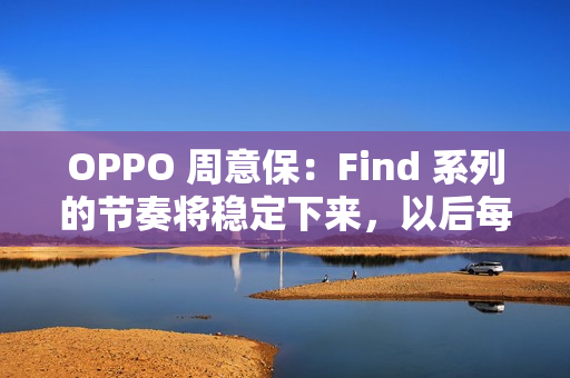 OPPO 周意保：Find 系列的节奏将稳定下来，以后每年春秋季各一场旗舰发布会