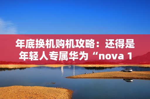 年底换机购机攻略：还得是年轻人专属华为“nova 13香”