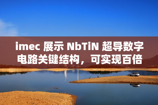 imec 展示 NbTiN 超导数字电路关键结构，可实现百倍能效提升