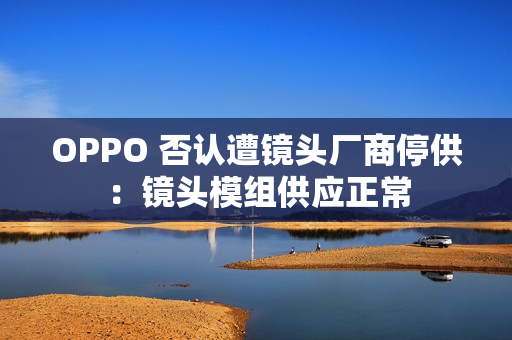 OPPO 否认遭镜头厂商停供:镜头模组供应正常 OPPO 否认遭镜头厂商停供:镜头模组供应正常