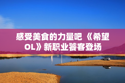 感受美食的力量吧 《希望OL》新职业饕客登场
