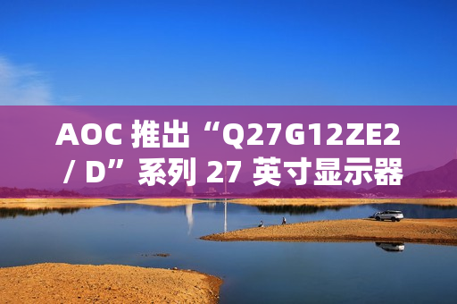 AOC 推出“Q27G12ZE2 / D”系列 27 英寸显示器，搭 2K 260Hz / 240Hz 面板