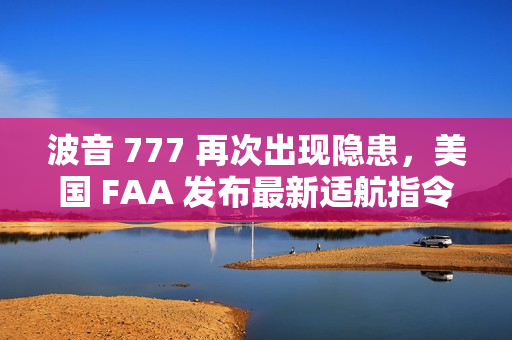波音 777 再次出现隐患，美国 FAA 发布最新适航指令