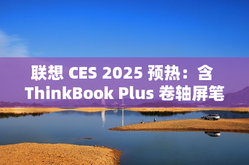 联想 CES 2025 预热：含 ThinkBook Plus 卷轴屏笔记本电脑