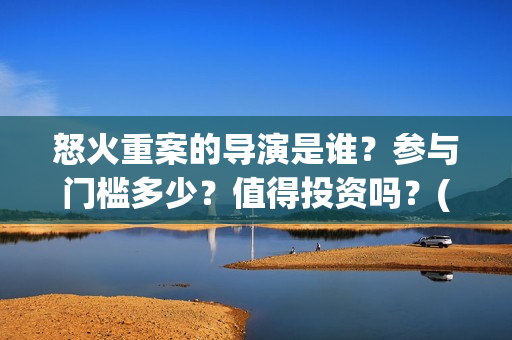 怒火重案的导演是谁？参与门槛多少？值得投资吗？(怒火重案的导演叫什么)