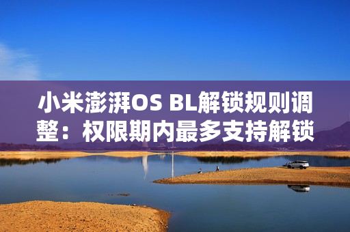小米澎湃OS BL解锁规则调整：权限期内最多支持解锁1台绑定设备