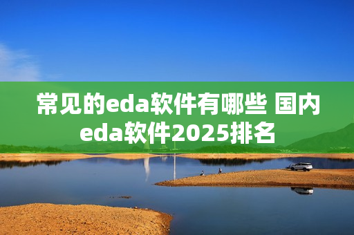 常见的eda软件有哪些 国内eda软件2025排名