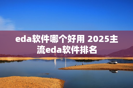 eda软件哪个好用 2025主流eda软件排名 eda软件哪个好用 2025主流eda软件排名