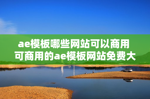 ae模板哪些网站可以商用 可商用的ae模板网站免费大全