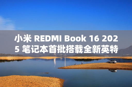 小米 REDMI Book 16 2025 笔记本首批搭载全新英特尔酷睿处理器，47W 整机性能释放