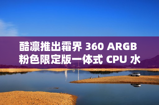 酷凛推出霜界 360 ARGB 粉色限定版一体式 CPU 水冷散热器，369 元