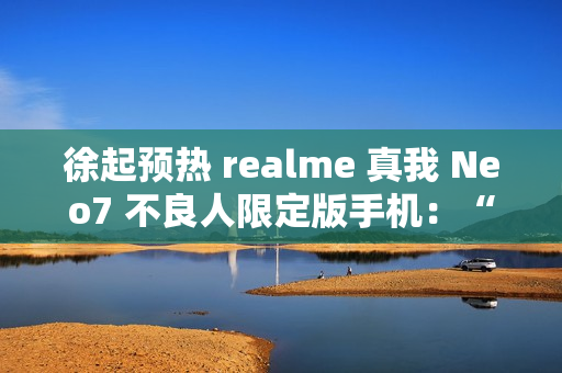 徐起预热 realme 真我 Neo7 不良人限定版手机:“明天公布个好消息” 徐起预热 realme 真我 Neo7 不良人限定版手机:“明天公布个好消息”
