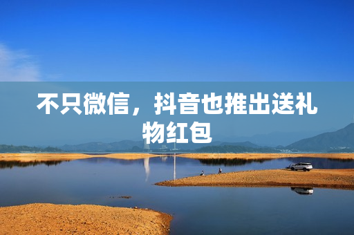 不只微信，抖音也推出送礼物红包