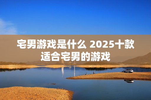 宅男游戏是什么 2025十款适合宅男的游戏