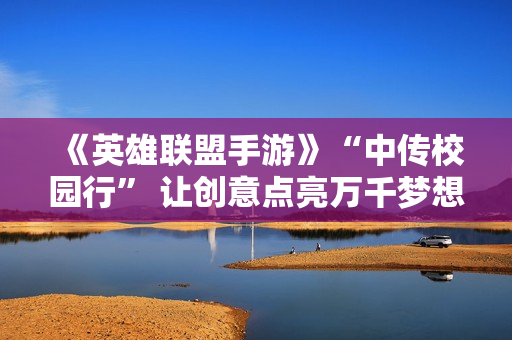 《英雄联盟手游》“中传校园行” 让创意点亮万千梦想