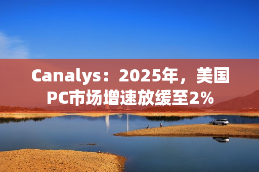 Canalys：2025年，美国PC市场增速放缓至2%