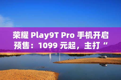 荣耀 Play9T Pro 手机开启预售:1099 元起,主打“抗摔” 荣耀 Play9T Pro 手机开启预售:1099 元起,主打“抗摔”