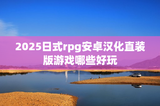 2025日式rpg安卓汉化直装版游戏哪些好玩 2025日式rpg安卓汉化直装版游戏哪些好玩