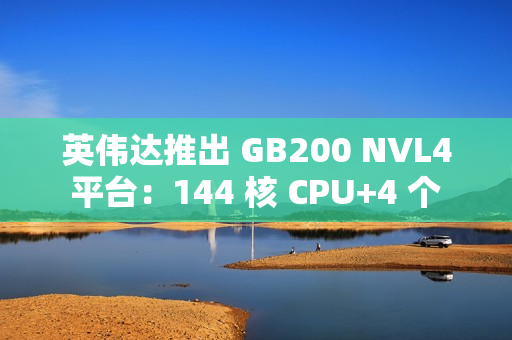 英伟达推出 GB200 NVL4 平台:144 核 CPU+4 个 Blackwell GPU,最高支持 1.3TB 内存 英伟达推出 GB200 NVL4 平台:144 核 CPU+4 个 Blackwell GPU,最高支持 1.3TB 内存