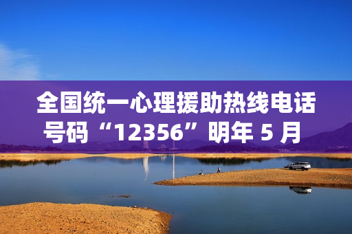 全国统一心理援助热线电话号码“12356”明年 5 月 1 日前开通