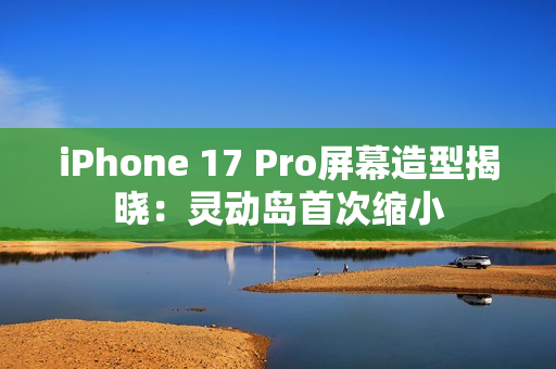 iPhone 17 Pro屏幕造型揭晓：灵动岛首次缩小