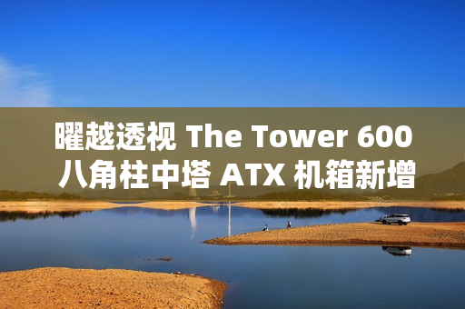 曜越透视 The Tower 600 八角柱中塔 ATX 机箱新增“泡泡粉”“蜂芒黄”配色，1199 元