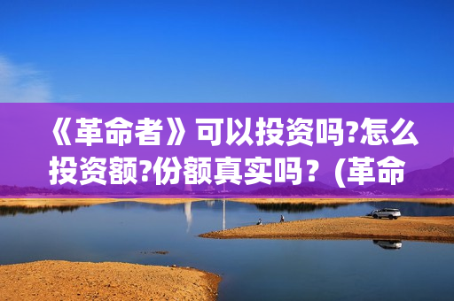 《革命者》可以投资吗?怎么投资额?份额真实吗？(革命者1)