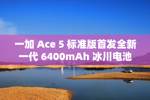 一加 Ace 5 标准版首发全新一代 6400mAh 冰川电池，行业最高 10% 负极含硅量