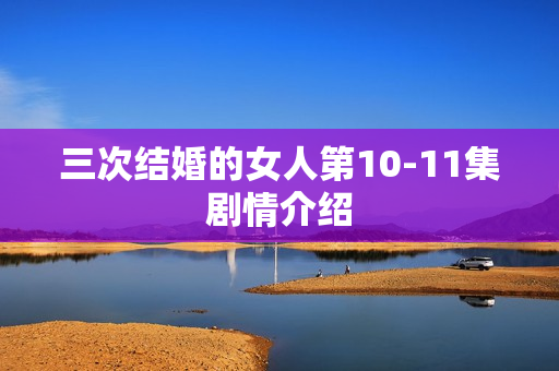 三次结婚的女人第10-11集剧情介绍