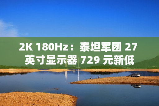 2K 180Hz：泰坦军团 27 英寸显示器 729 元新低