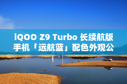 iQOO Z9 Turbo 长续航版手机「远航蓝」配色外观公布：后置双摄、OIS 防抖