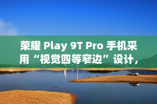荣耀 Play 9T Pro 手机采用“视觉四等窄边”设计，后置 50MP 镜头