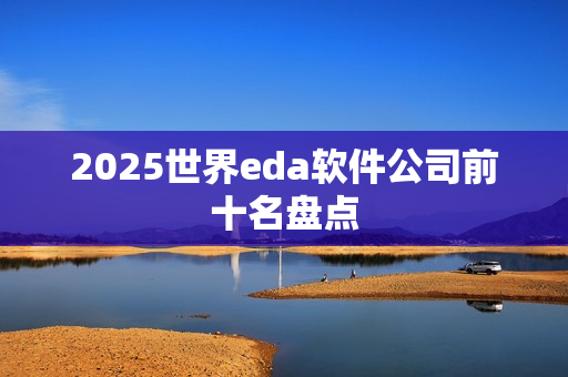 2025世界eda软件公司前十名盘点