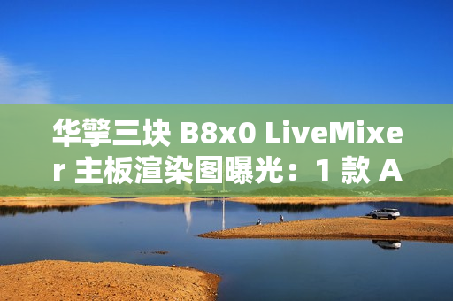 华擎三块 B8x0 LiveMixer 主板渲染图曝光：1 款 AMD、2 款英特尔
