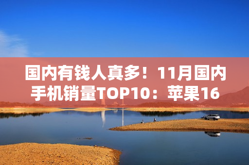 国内有钱人真多！11月国内手机销量TOP10：苹果16 Pro系列真抢手