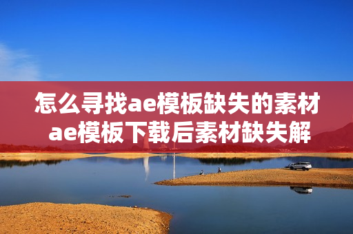 怎么寻找ae模板缺失的素材 ae模板下载后素材缺失解决办法