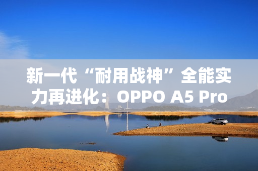 新一代“耐用战神”全能实力再进化：OPPO A5 Pro全面评测