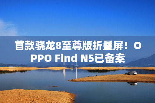 首款骁龙8至尊版折叠屏！OPPO Find N5已备案