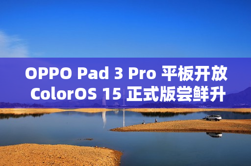 OPPO Pad 3 Pro 平板开放 ColorOS 15 正式版尝鲜升级