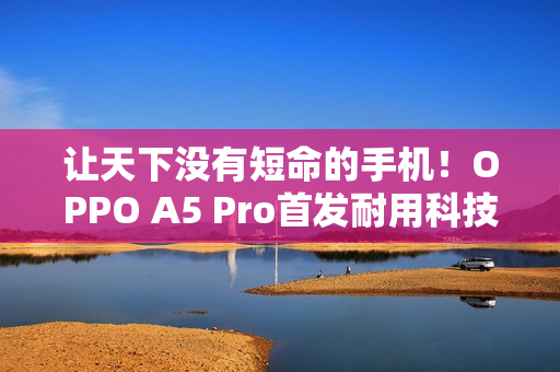 让天下没有短命的手机！OPPO A5 Pro首发耐用科技3.0：防水、防冻、防摔