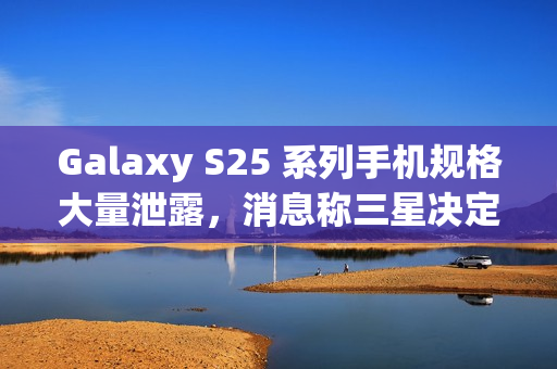 Galaxy S25 系列手机规格大量泄露，消息称三星决定采取严厉措施整肃泄密情况