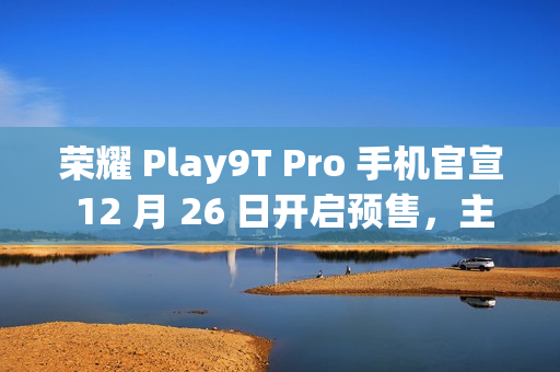 荣耀 Play9T Pro 手机官宣 12 月 26 日开启预售，主打“轻薄抗摔”
