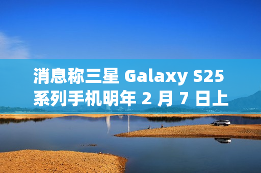 消息称三星 Galaxy S25 系列手机明年 2 月 7 日上市，包含全新 Slim 版