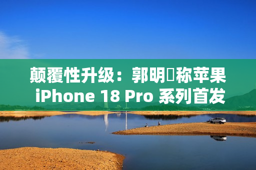 颠覆性升级：郭明錤称苹果 iPhone 18 Pro 系列首发可变光圈，摄影实力更上一层楼